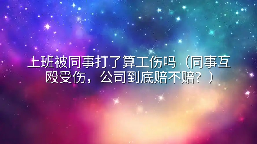 上班被同事打了算工伤吗（同事互殴受伤，公司到底赔不赔？）