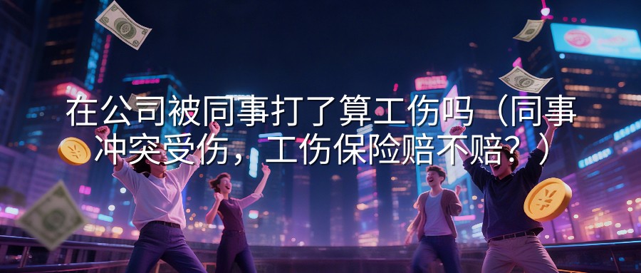 在公司被同事打了算工伤吗（同事冲突受伤，工伤保险赔不赔？）
