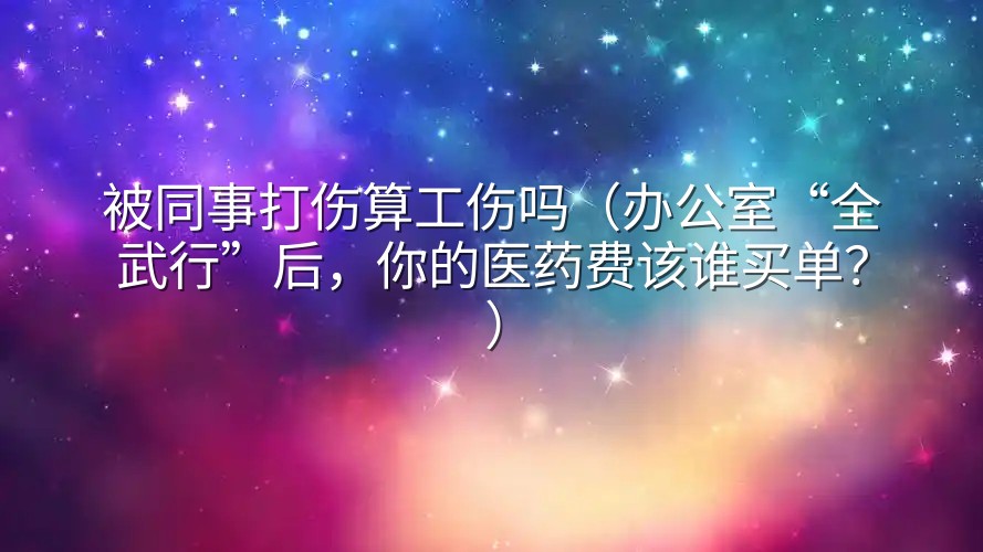 被同事打伤算工伤吗（办公室“全武行”后，你的医药费该谁买单？）