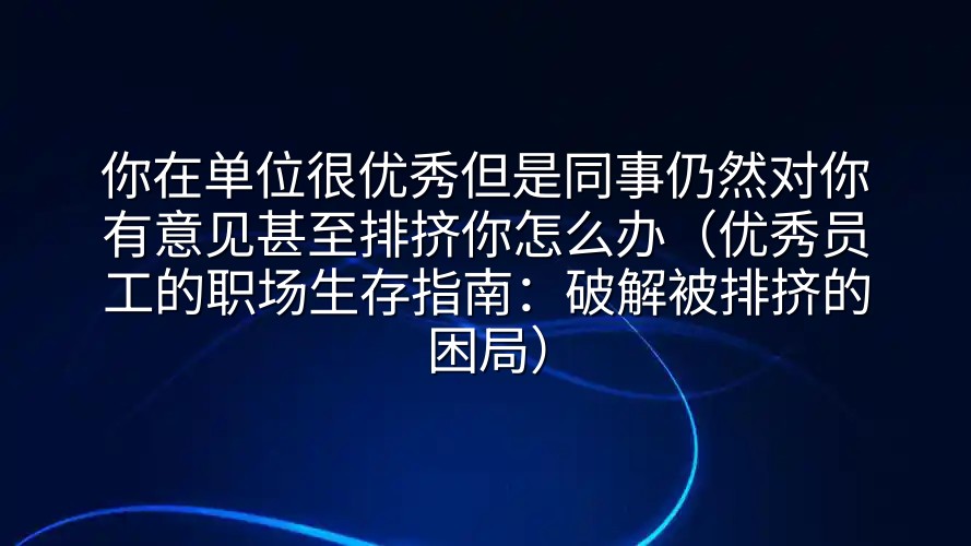 你在单位很优秀但是同事仍然对你有意见甚至排挤你怎么办（优秀员工的职场生存指南：破解被排挤的困局）