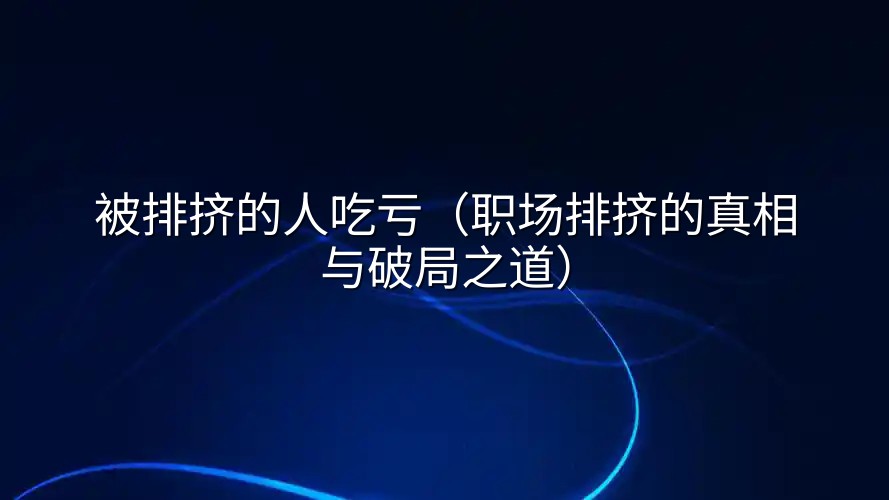 被排挤的人吃亏（职场排挤的真相与破局之道）