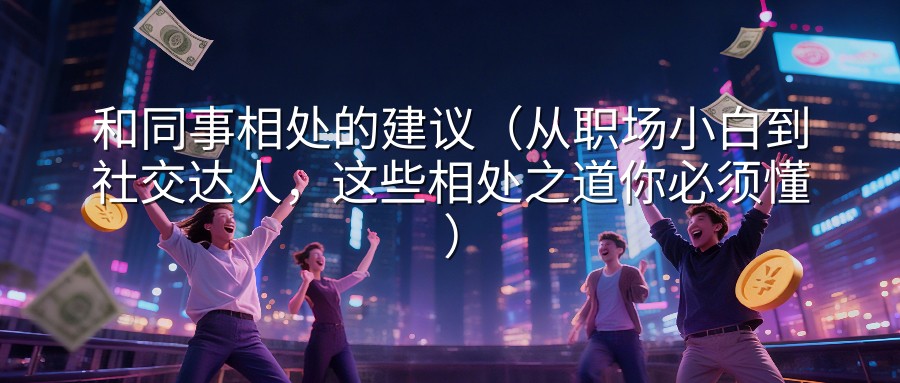 和同事相处的建议（从职场小白到社交达人，这些相处之道你必须懂）