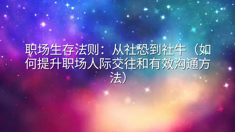 职场生存法则：从社恐到社牛（如何提升职场人际交往和有效沟通方法）