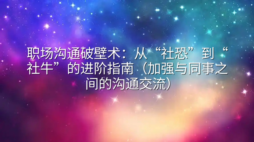 职场沟通破壁术：从“社恐”到“社牛”的进阶指南（加强与同事之间的沟通交流）