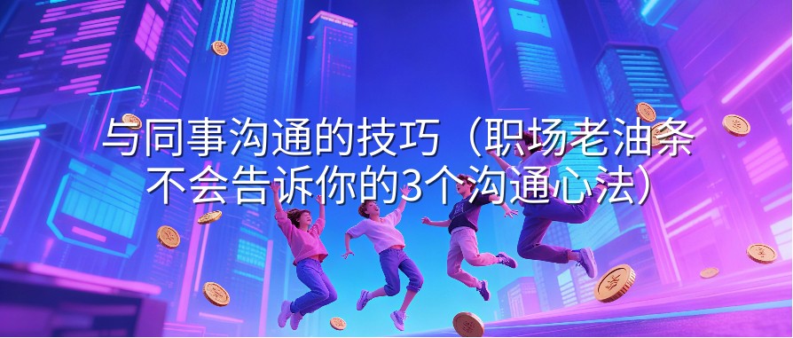 与同事沟通的技巧（职场老油条不会告诉你的3个沟通心法）