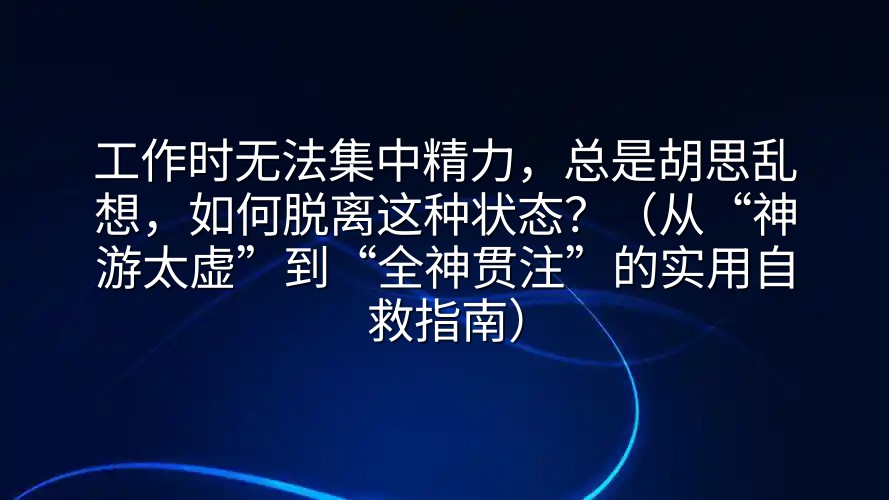 工作时无法集中精力，总是胡思乱想，如何脱离这种状态？（从“神游太虚”到“全神贯注”的实用自救指南）