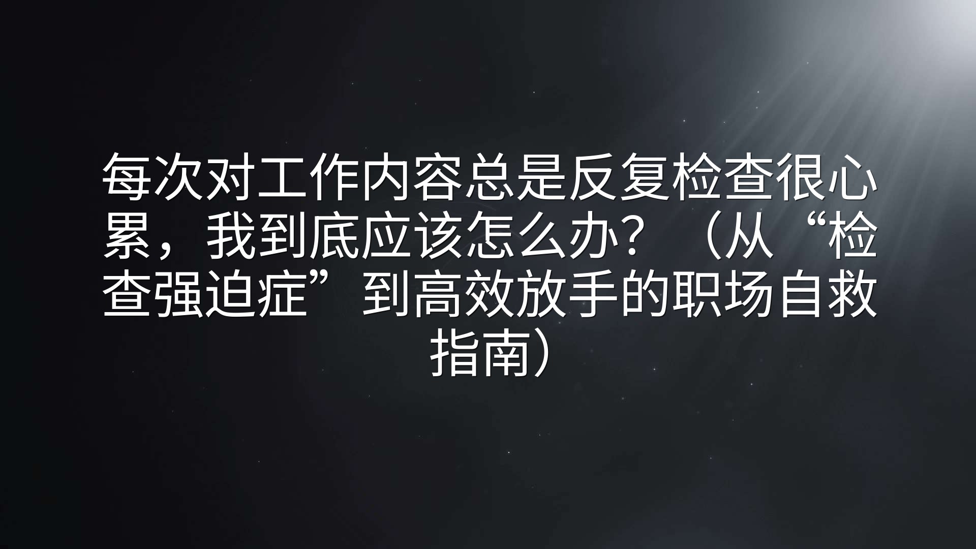每次对工作内容总是反复检查很心累，我到底应该怎么办？（从“检查强迫症”到高效放手的职场自救指南）