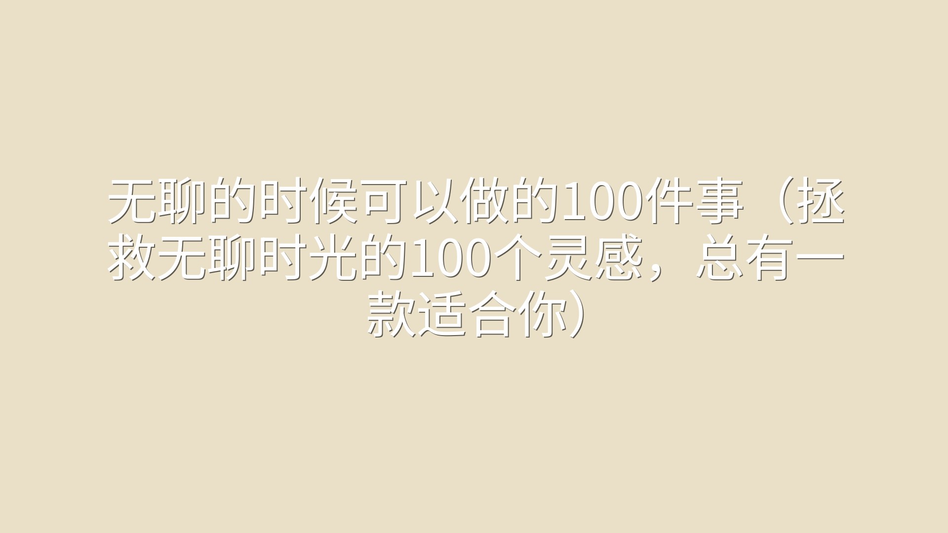 无聊的时候可以做的100件事（拯救无聊时光的100个灵感，总有一款适合你）