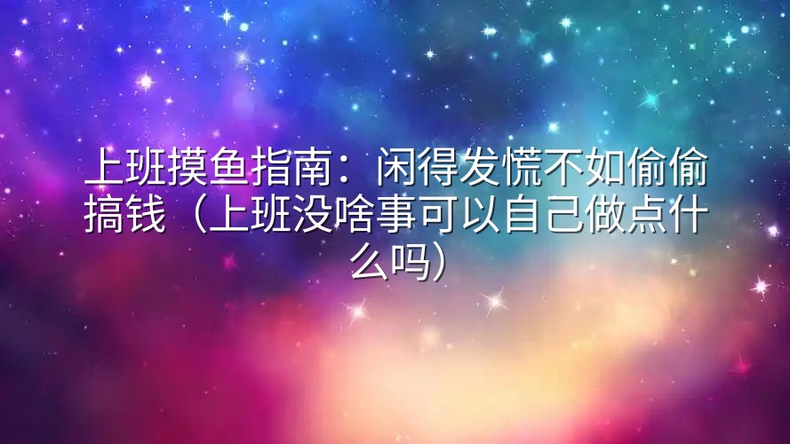 上班摸鱼指南：闲得发慌不如偷偷搞钱（上班没啥事可以自己做点什么吗）