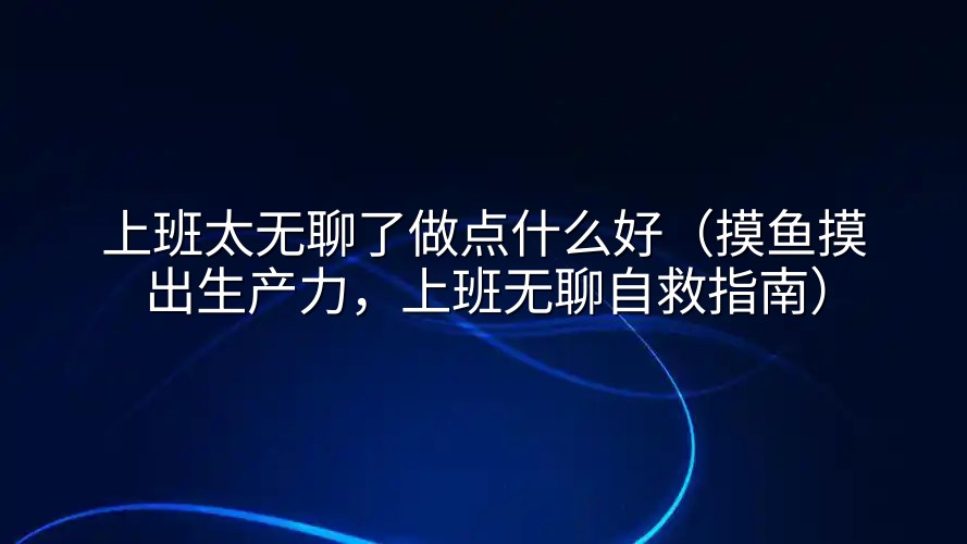上班太无聊了做点什么好（摸鱼摸出生产力，上班无聊自救指南）