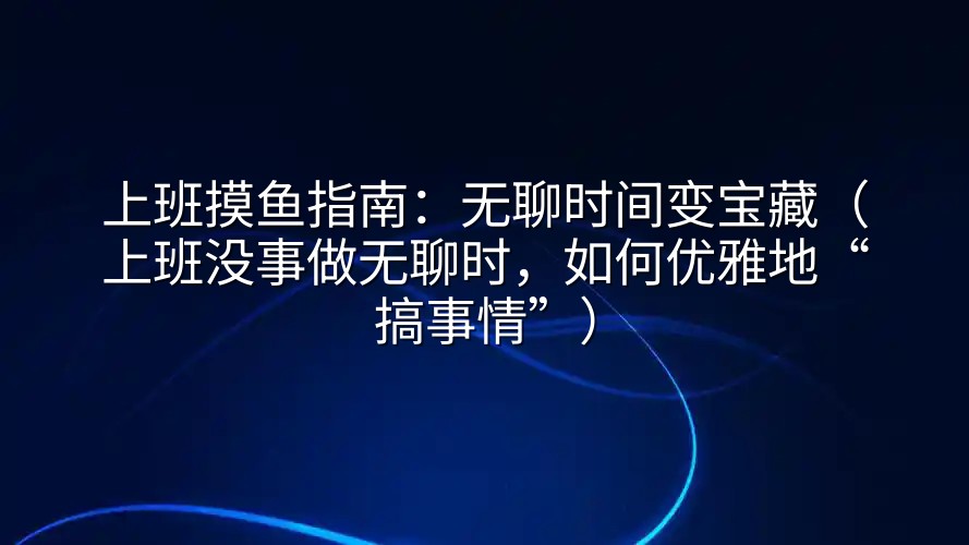 上班摸鱼指南：无聊时间变宝藏（上班没事做无聊时，如何优雅地“搞事情”）
