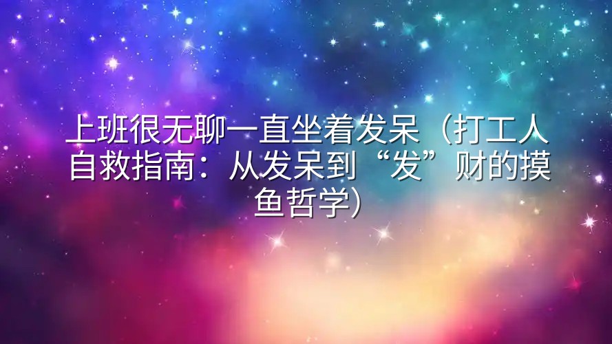 上班很无聊一直坐着发呆（打工人自救指南：从发呆到“发”财的摸鱼哲学）