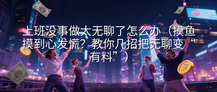 上班没事做太无聊了怎么办（摸鱼摸到心发慌？教你几招把无聊变“有料”）