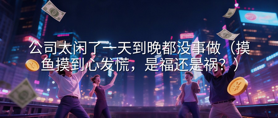 公司太闲了一天到晚都没事做（摸鱼摸到心发慌，是福还是祸？）