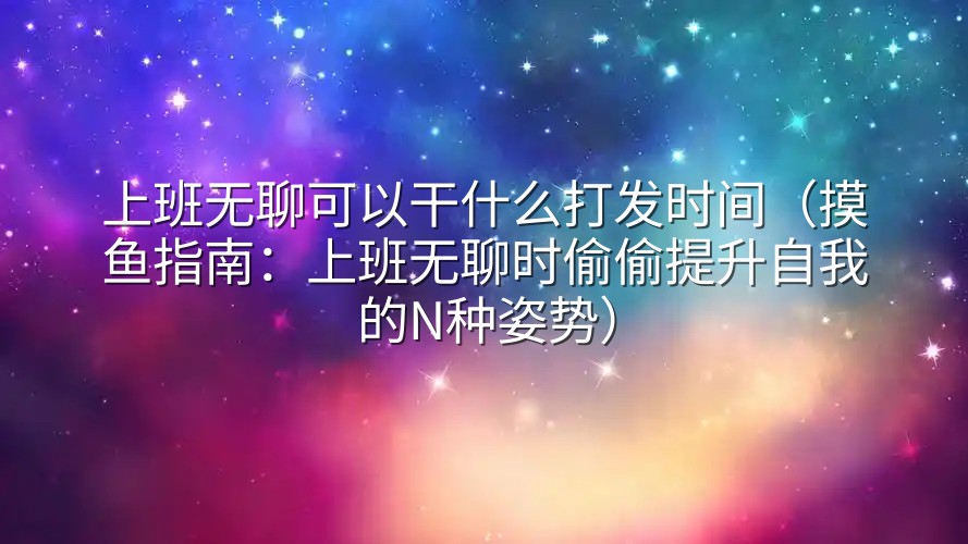 上班无聊可以干什么打发时间（摸鱼指南：上班无聊时偷偷提升自我的N种姿势）