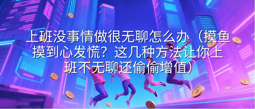上班没事情做很无聊怎么办（摸鱼摸到心发慌？这几种方法让你上班不无聊还偷偷增值）