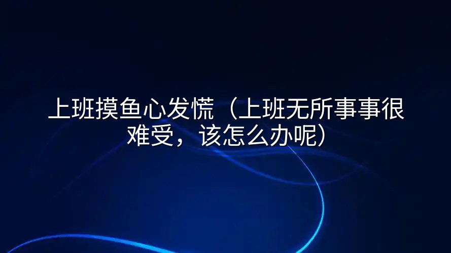 上班摸鱼心发慌（上班无所事事很难受，该怎么办呢）
