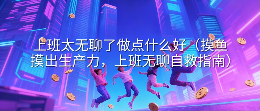 上班太无聊了做点什么好（摸鱼摸出生产力，上班无聊自救指南）