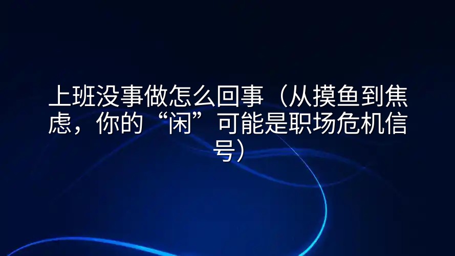 上班没事做怎么回事（从摸鱼到焦虑，你的“闲”可能是职场危机信号）