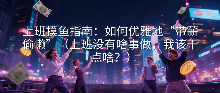 上班摸鱼指南：如何优雅地“带薪偷懒”（上班没有啥事做，我该干点啥？）