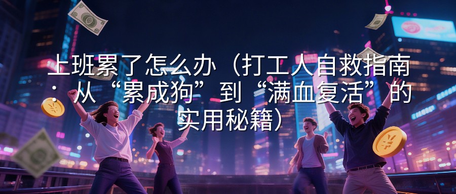 上班累了怎么办（打工人自救指南：从“累成狗”到“满血复活”的实用秘籍）