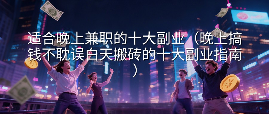 适合晚上兼职的十大副业（晚上搞钱不耽误白天搬砖的十大副业指南）