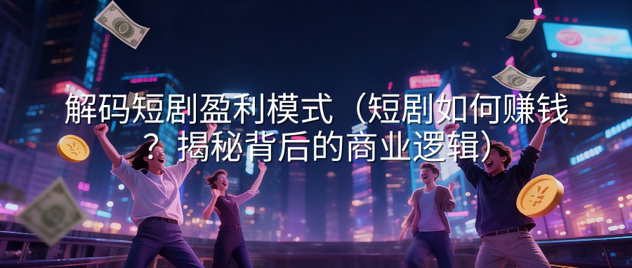 解码短剧盈利模式（短剧如何赚钱？揭秘背后的商业逻辑）