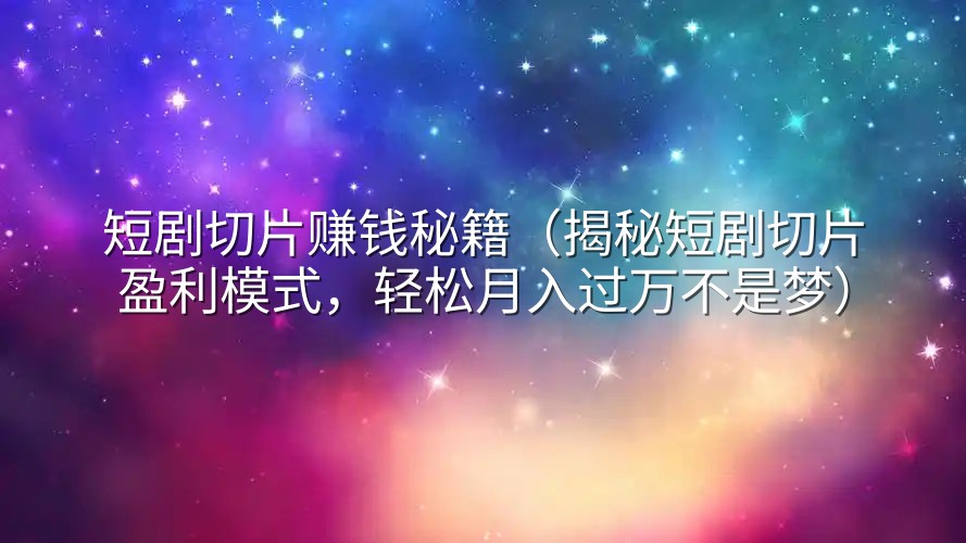 短剧切片赚钱秘籍（揭秘短剧切片盈利模式，轻松月入过万不是梦）