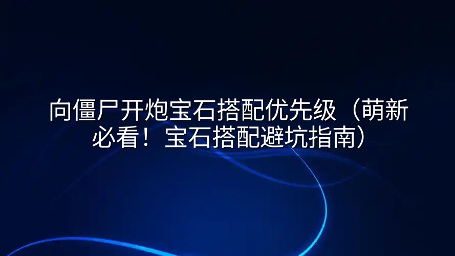 向僵尸开炮宝石搭配优先级（萌新必看！宝石搭配避坑指南）
