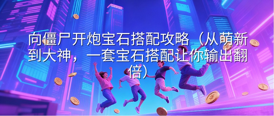 向僵尸开炮宝石搭配攻略（从萌新到大神，一套宝石搭配让你输出翻倍）