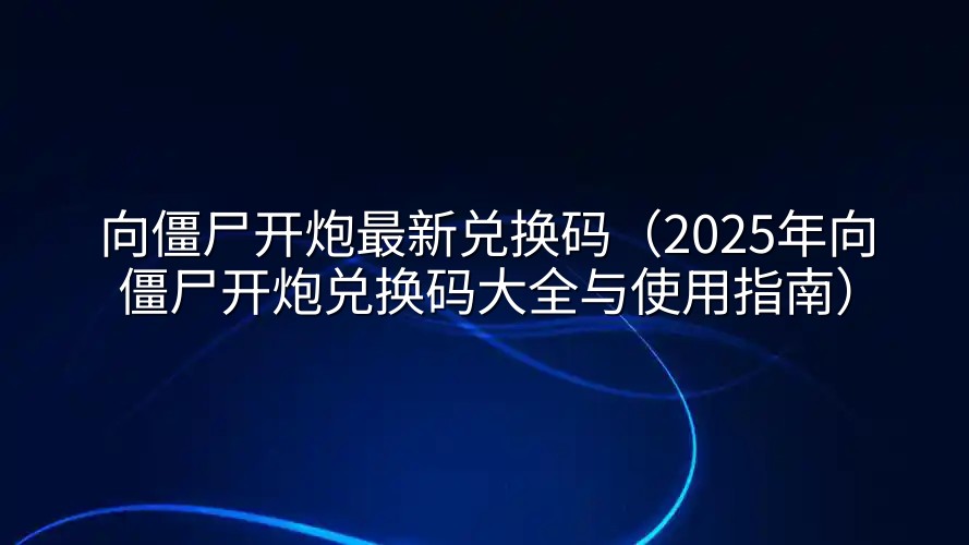 向僵尸开炮最新兑换码（2025年向僵尸开炮兑换码大全与使用指南）
