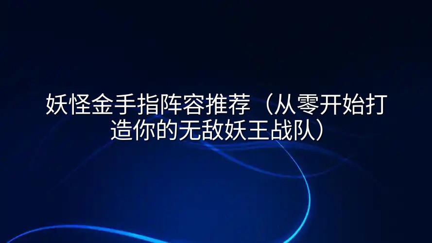 妖怪金手指阵容推荐（从零开始打造你的无敌妖王战队）