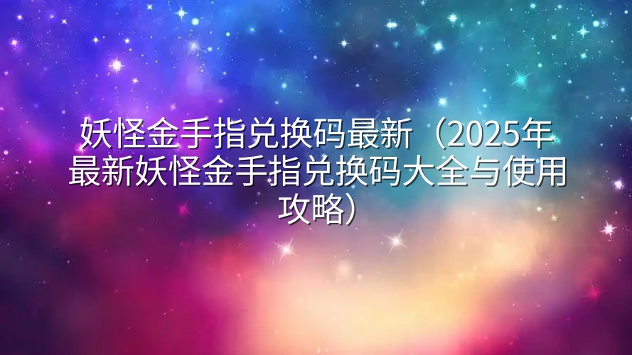 妖怪金手指兑换码最新（2025年最新妖怪金手指兑换码大全与使用攻略）