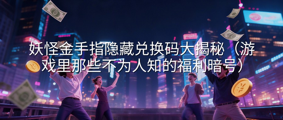妖怪金手指隐藏兑换码大揭秘（游戏里那些不为人知的福利暗号）