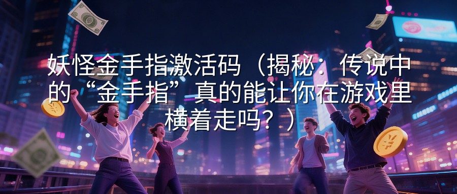 妖怪金手指激活码（揭秘：传说中的“金手指”真的能让你在游戏里横着走吗？）