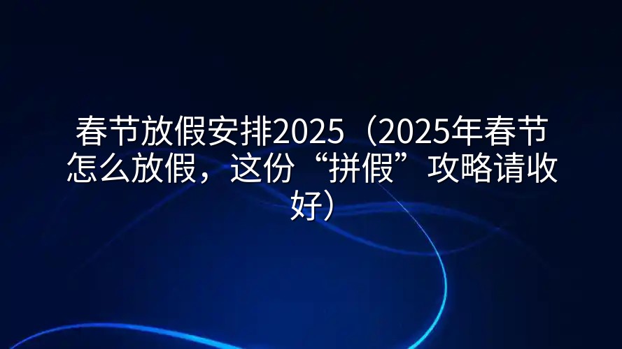春节放假安排2025（2025年春节怎么放假，这份“拼假”攻略请收好）