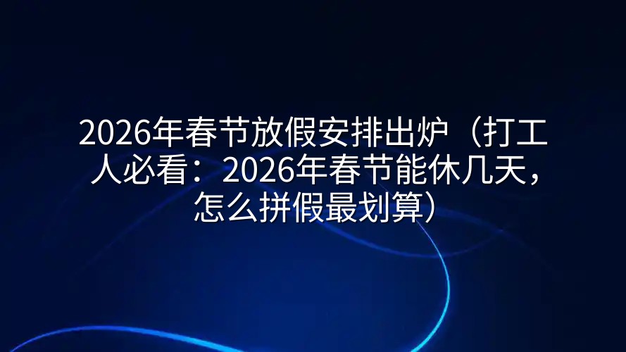 2026年春节放假安排出炉（打工人必看：2026年春节能休几天，怎么拼假最划算）