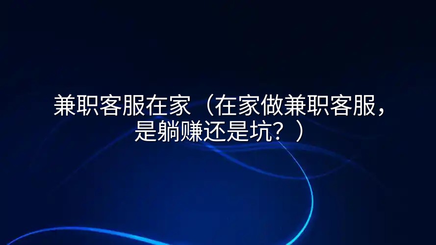兼职客服在家（在家做兼职客服，是躺赚还是坑？）