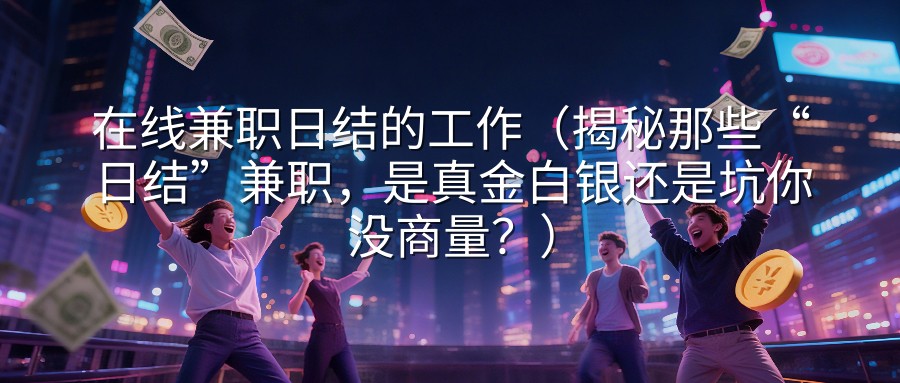 在线兼职日结的工作（揭秘那些“日结”兼职，是真金白银还是坑你没商量？）