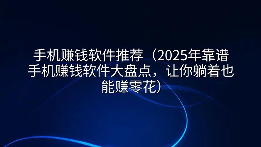 手机赚钱软件推荐（2025年靠谱手机赚钱软件大盘点，让你躺着也能赚零花）