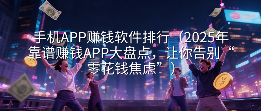 手机APP赚钱软件排行（2025年靠谱赚钱APP大盘点，让你告别“零花钱焦虑”）