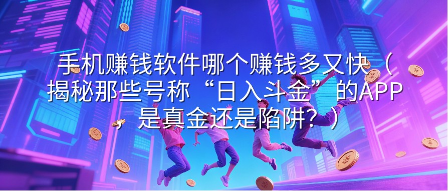 手机赚钱软件哪个赚钱多又快（揭秘那些号称“日入斗金”的APP，是真金还是陷阱？）