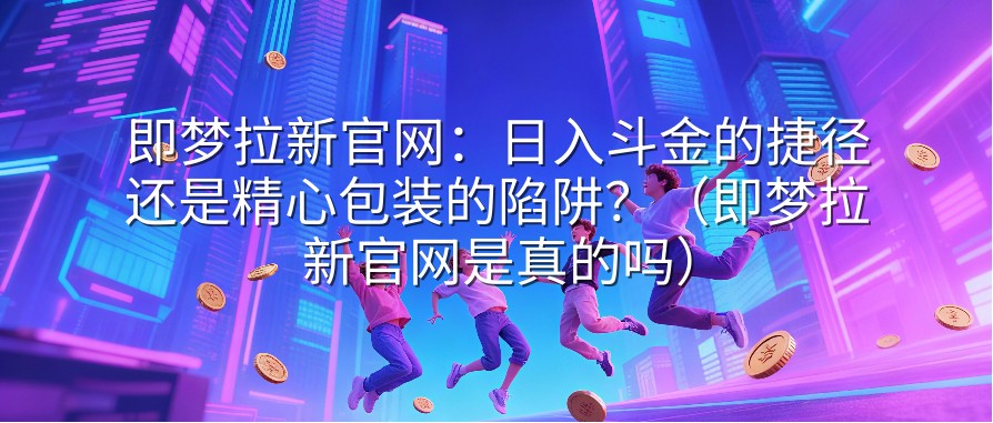 即梦拉新官网：日入斗金的捷径还是精心包装的陷阱？（即梦拉新官网是真的吗）