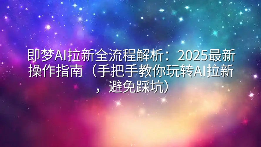 即梦AI拉新全流程解析：2025最新操作指南（手把手教你玩转AI拉新，避免踩坑）