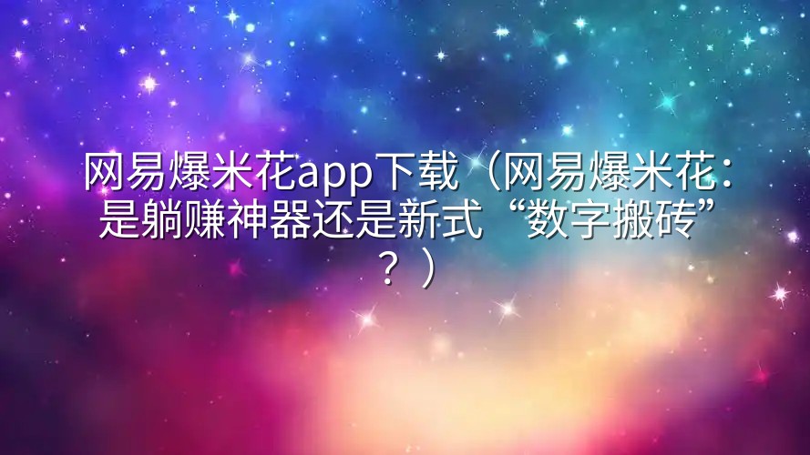 网易爆米花app下载（网易爆米花：是躺赚神器还是新式“数字搬砖”？）