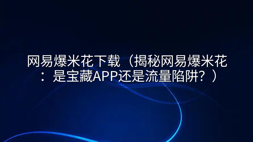 网易爆米花下载（揭秘网易爆米花：是宝藏APP还是流量陷阱？）