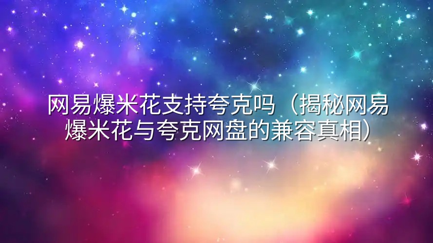网易爆米花支持夸克吗（揭秘网易爆米花与夸克网盘的兼容真相）