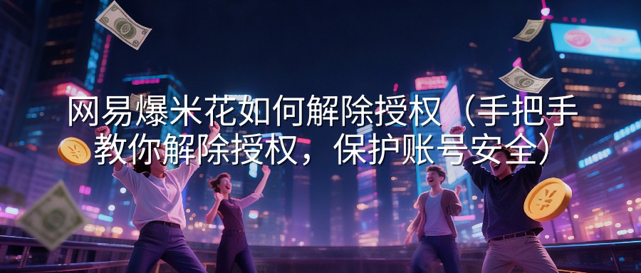 网易爆米花如何解除授权（手把手教你解除授权，保护账号安全）