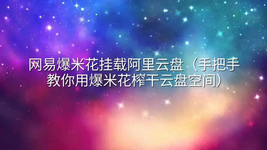 网易爆米花挂载阿里云盘（手把手教你用爆米花榨干云盘空间）