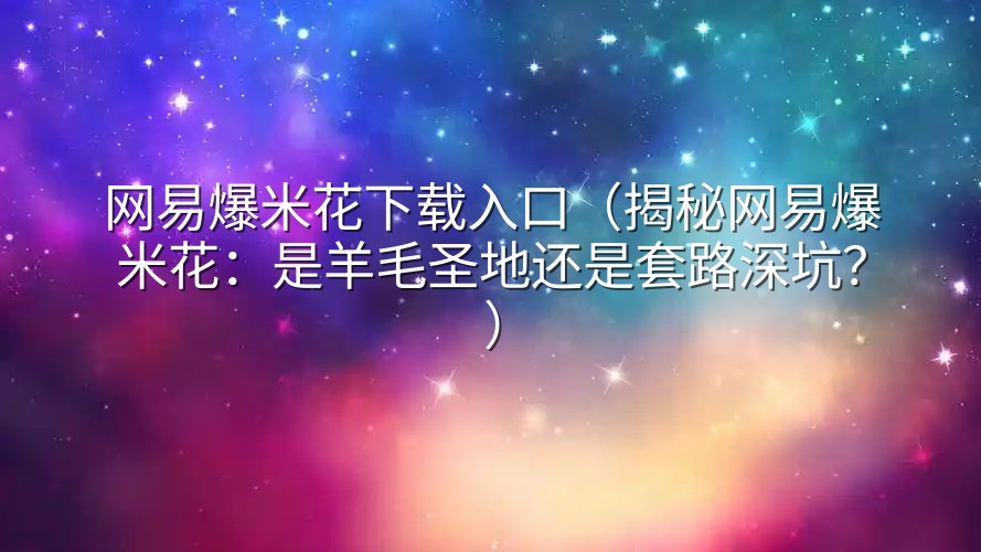 网易爆米花下载入口（揭秘网易爆米花：是羊毛圣地还是套路深坑？）